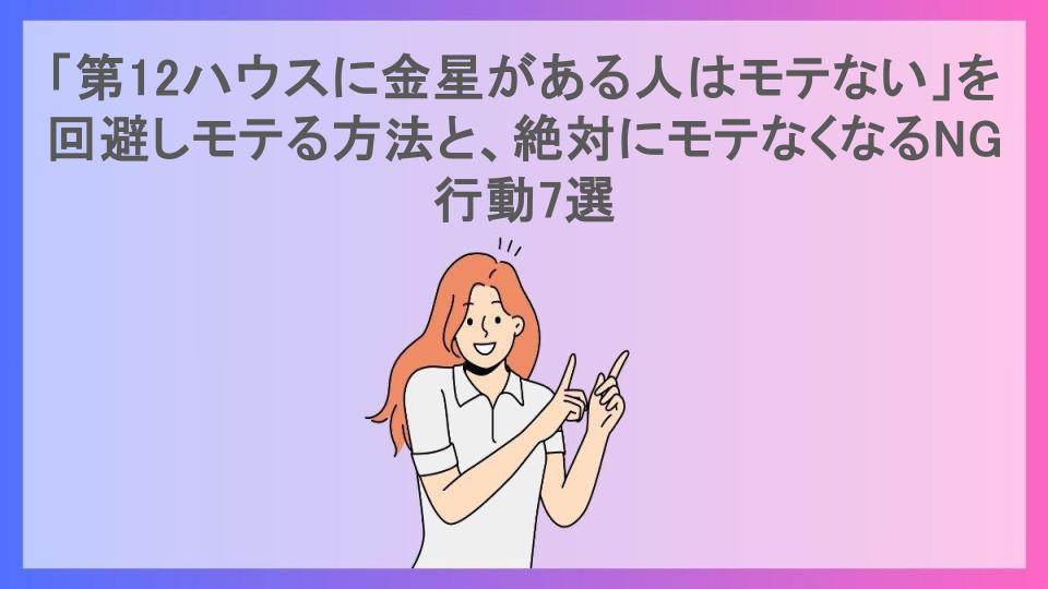 「第12ハウスに金星がある人はモテない」を回避しモテる方法と、絶対にモテなくなるNG行動7選